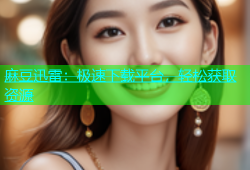 麻豆迅雷：极速下载平台，轻松获取资源