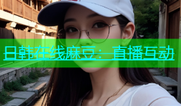 日韩在线麻豆：直播互动