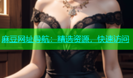 麻豆网址导航：精选资源，快速访问
