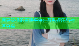 麻豆沈樵的直播平台：互动娱乐与社区分享