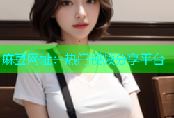 麻豆网址：热门视频分享平台