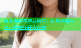 果冻传媒与麻豆精东：创新内容平台，激发年轻人创意