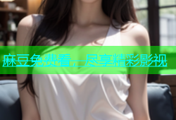 麻豆免费看，尽享精彩影视