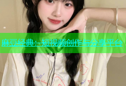 麻豆经典：短视频创作与分享平台