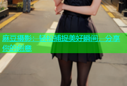 麻豆摄影：轻松捕捉美好瞬间，分享你的创意
