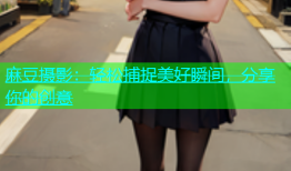 麻豆摄影：轻松捕捉美好瞬间，分享你的创意