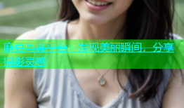 麻豆写真平台：发现美丽瞬间，分享摄影灵感