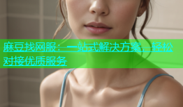 麻豆找网服：一站式解决方案，轻松对接优质服务