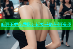 麻豆下载免费版：轻松获取热门资源