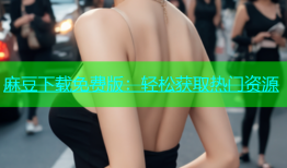 麻豆下载免费版：轻松获取热门资源