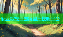 麻豆影视：创新国产视听平台
