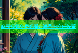 麻豆视频免费观看，海量内容任你看