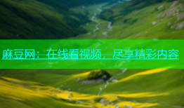 麻豆网：在线看视频，尽享精彩内容