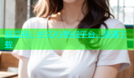 麻豆网：中文AV影视平台，高清下载