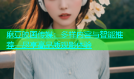 麻豆映画传媒：多样内容与智能推荐，尽享高品质观影体验