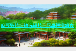 麻豆影片：精选短片，尽享视觉盛宴