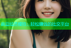 麻豆经济模特：轻松赚钱的社交平台