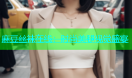 麻豆丝袜在线：时尚美腿视觉盛宴