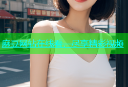 麻豆网站在线看，尽享精彩视频
