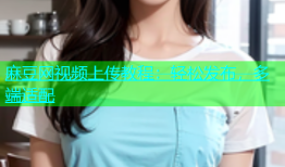 麻豆网视频上传教程：轻松发布，多端适配