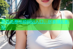 麻豆免费视频网站入口，尽享精彩影视