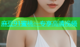 麻豆91蜜桃：专享高清视频