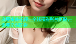 麻豆蜜桃视频：全球精彩影片汇聚，免费无限观看