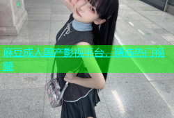 麻豆成人国产影视平台，精选热门视频
