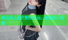 麻豆成人国产影视平台，精选热门视频