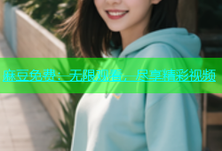 麻豆免费：无限观看，尽享精彩视频