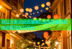 麻豆大象视频直播课打造互动教学新体验高效学习平台
