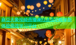麻豆大象视频直播课打造互动教学新体验高效学习平台