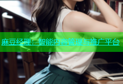 麻豆经理：智能内容管理与推广平台