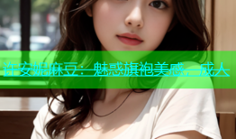 许安妮麻豆：魅惑旗袍美感，成人