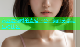 麻豆温婉琳的直播平台：美丽分享与互动社区