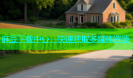 麻豆下载中心：快速获取多媒体资源