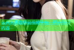 久久久麻豆精品视频平台，精选热门内容