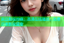 麻豆影视传媒：高清在线播放，免费尽享影视盛宴