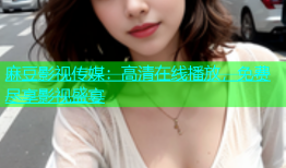 麻豆影视传媒：高清在线播放，免费尽享影视盛宴
