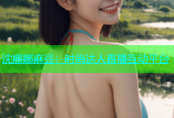 沈娜娜麻豆：时尚达人直播互动平台