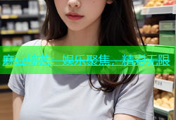 麻豆综艺：娱乐聚焦，精彩无限