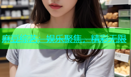 麻豆综艺：娱乐聚焦，精彩无限