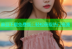 麻豆下载免费版：轻松获取热门资源