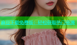 麻豆下载免费版：轻松获取热门资源