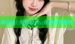 麻豆网：轻松打开，尽享优质视频