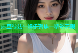 麻豆综艺：娱乐聚焦，精彩无限