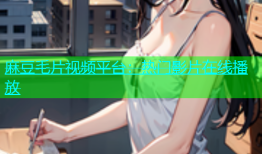 麻豆毛片视频平台：热门影片在线播放
