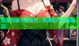 麻豆传媒下载官网：高清影片在线播放