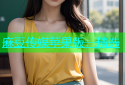 麻豆传媒苹果版：精选