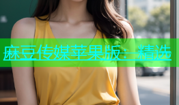 麻豆传媒苹果版：精选